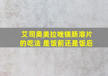 艾司奥美拉唑镁肠溶片的吃法 是饭前还是饭后